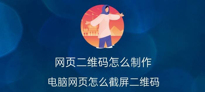 网页二维码怎么制作 电脑网页怎么截屏二维码？